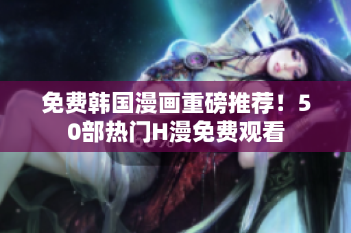 免费韩国漫画重磅推荐！50部热门H漫免费观看