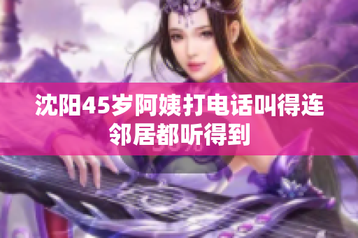 沈阳45岁阿姨打电话叫得连邻居都听得到