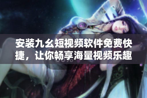 安装九幺短视频软件免费快捷，让你畅享海量视频乐趣
