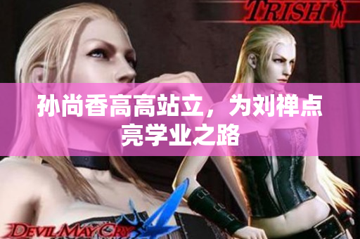 孙尚香高高站立，为刘禅点亮学业之路