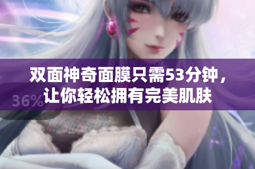 双面神奇面膜只需53分钟，让你轻松拥有完美肌肤