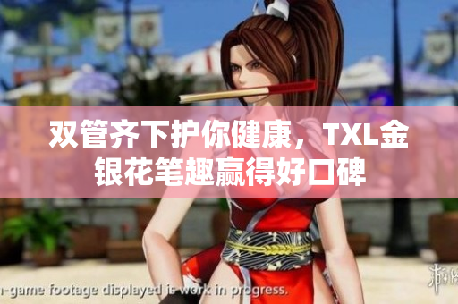 双管齐下护你健康，TXL金银花笔趣赢得好口碑