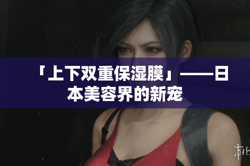 「上下双重保湿膜」——日本美容界的新宠