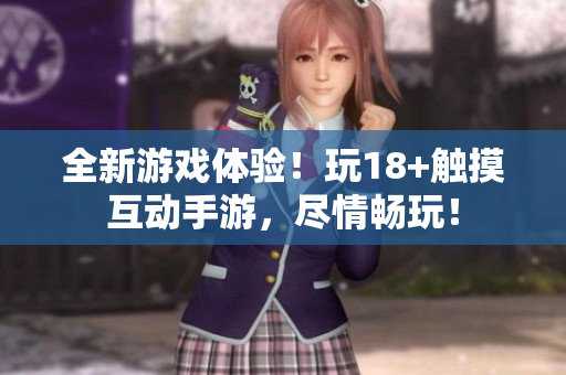 全新游戏体验！玩18+触摸互动手游，尽情畅玩！