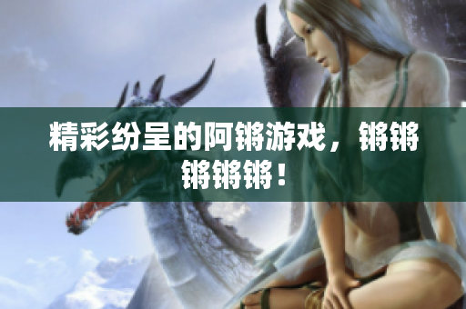 精彩纷呈的阿锵游戏，锵锵锵锵锵！