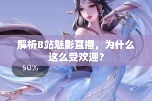 解析B站魅影直播，为什么这么受欢迎？
