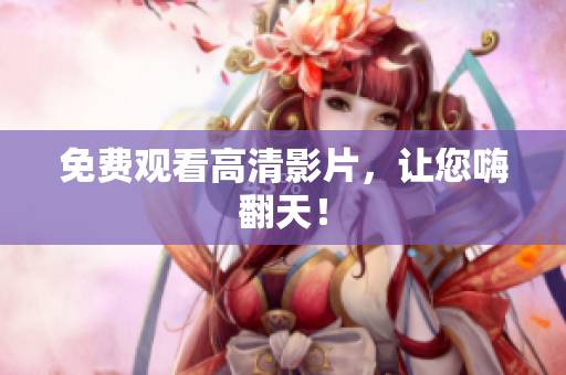 免费观看高清影片，让您嗨翻天！