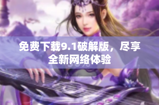 免费下载9.1破解版，尽享全新网络体验
