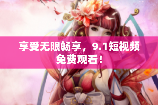 享受无限畅享，9.1短视频免费观看！