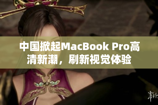 中国掀起MacBook Pro高清新潮，刷新视觉体验