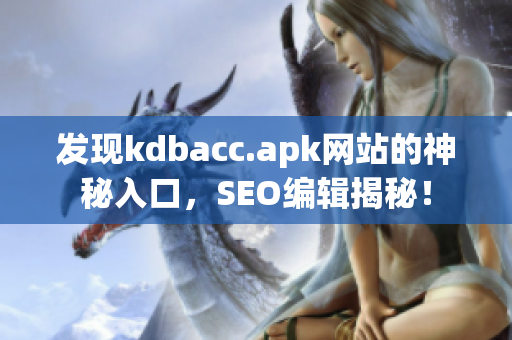 发现kdbacc.apk网站的神秘入口，SEO编辑揭秘！