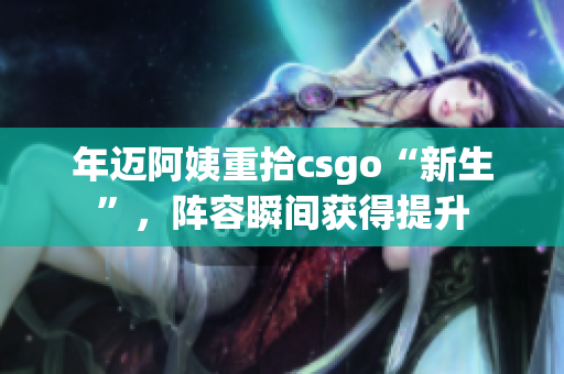年迈阿姨重拾csgo“新生”，阵容瞬间获得提升