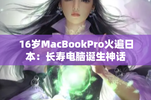 16岁MacBookPro火遍日本：长寿电脑诞生神话
