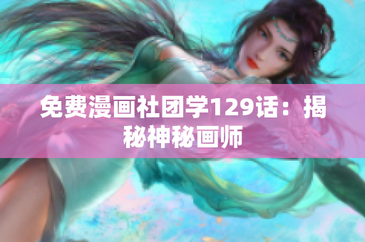 免费漫画社团学129话：揭秘神秘画师