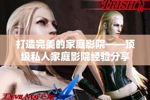 打造完美的家庭影院——顶级私人家庭影院经验分享