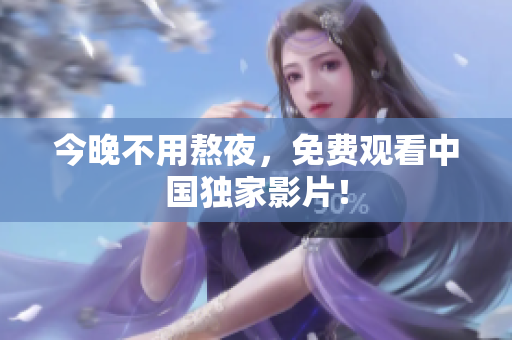 今晚不用熬夜，免费观看中国独家影片！