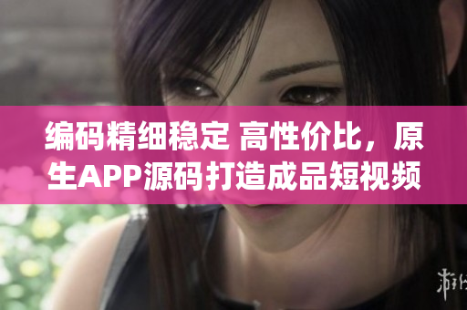 编码精细稳定 高性价比，原生APP源码打造成品短视频App