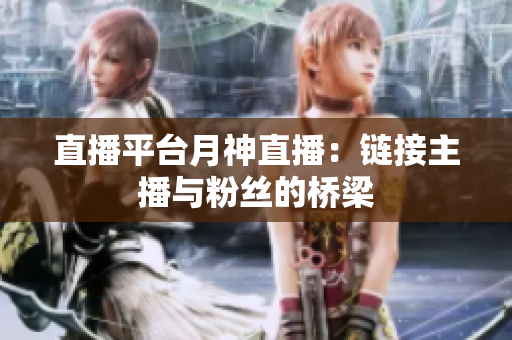 直播平台月神直播：链接主播与粉丝的桥梁