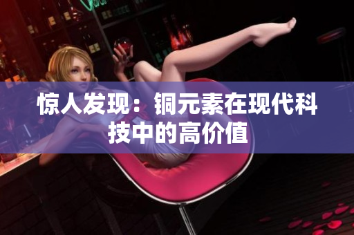 惊人发现：铜元素在现代科技中的高价值