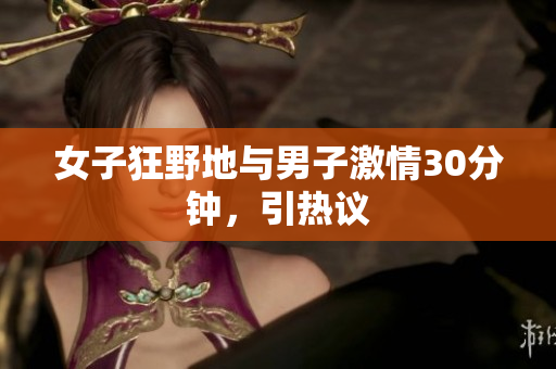 女子狂野地与男子激情30分钟，引热议