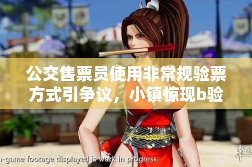 公交售票员使用非常规验票方式引争议，小镇惊现b验票！