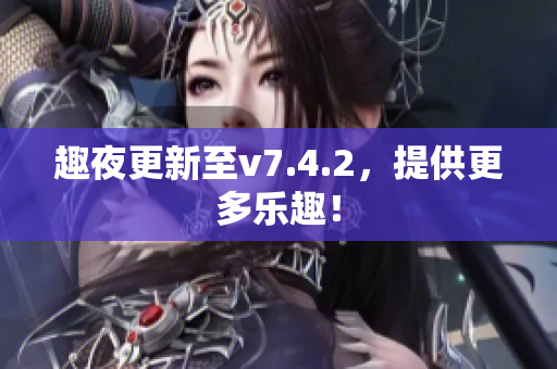 趣夜更新至v7.4.2，提供更多乐趣！