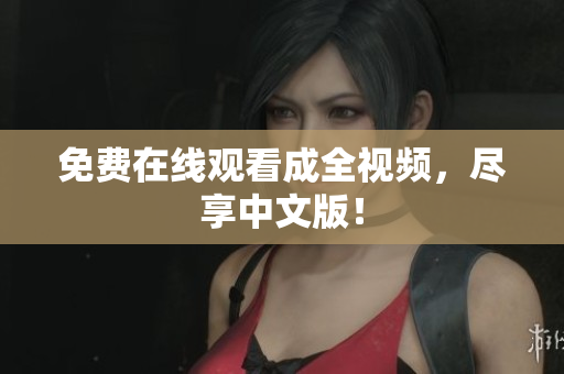 免费在线观看成全视频，尽享中文版！