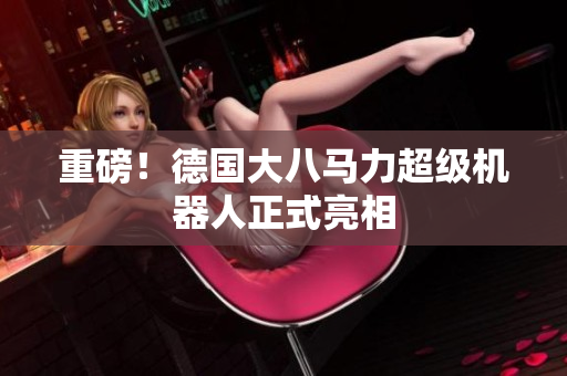 重磅！德国大八马力超级机器人正式亮相
