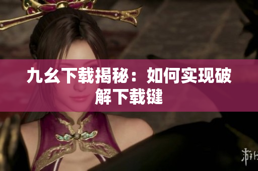 九幺下载揭秘：如何实现破解下载键