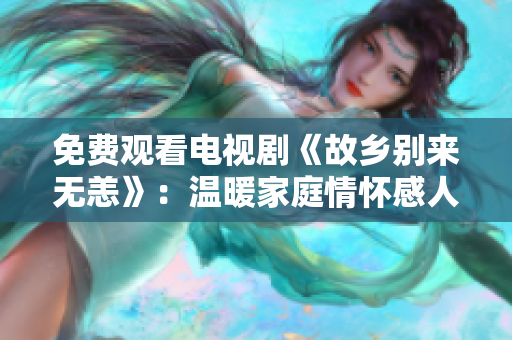 免费观看电视剧《故乡别来无恙》：温暖家庭情怀感人至深