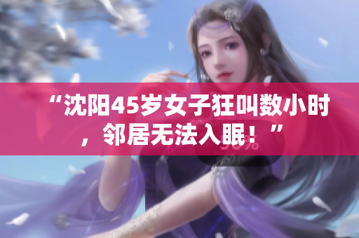 “沈阳45岁女子狂叫数小时，邻居无法入眠！”
