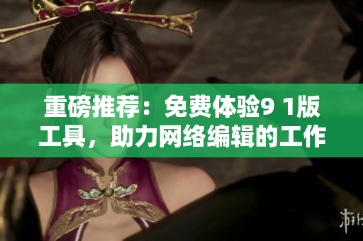 重磅推荐：免费体验9 1版工具，助力网络编辑的工作！