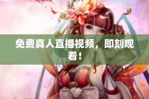 免费真人直播视频，即刻观看！