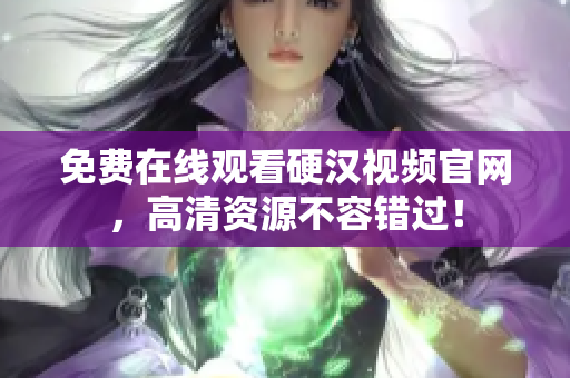 免费在线观看硬汉视频官网，高清资源不容错过！