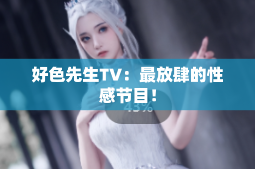 好色先生TV：最放肆的性感节目！
