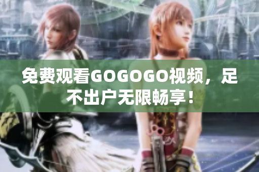 免费观看GOGOGO视频，足不出户无限畅享！
