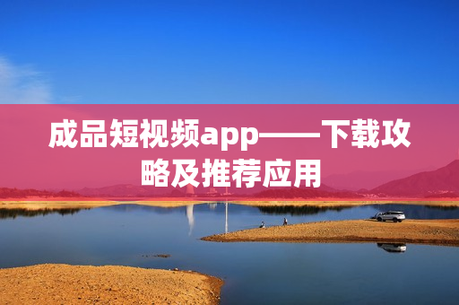 成品短视频app——下载攻略及推荐应用