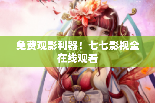 免费观影利器！七七影视全在线观看