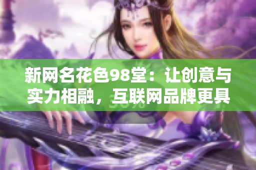 新网名花色98堂：让创意与实力相融，互联网品牌更具价值！