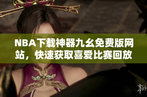 NBA下载神器九幺免费版网站，快速获取喜爱比赛回放