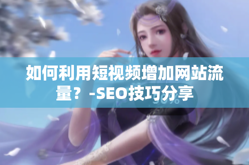 如何利用短视频增加网站流量？-SEO技巧分享