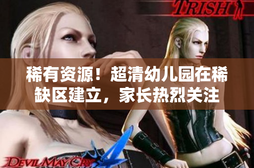 稀有资源！超清幼儿园在稀缺区建立，家长热烈关注