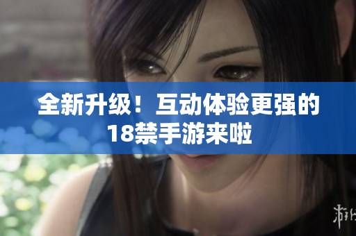 全新升级！互动体验更强的18禁手游来啦
