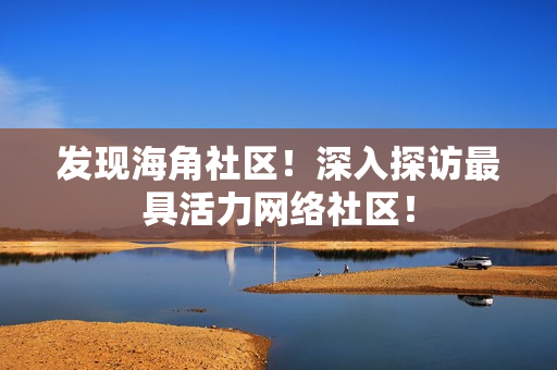 发现海角社区！深入探访最具活力网络社区！