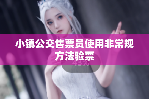 小镇公交售票员使用非常规方法验票