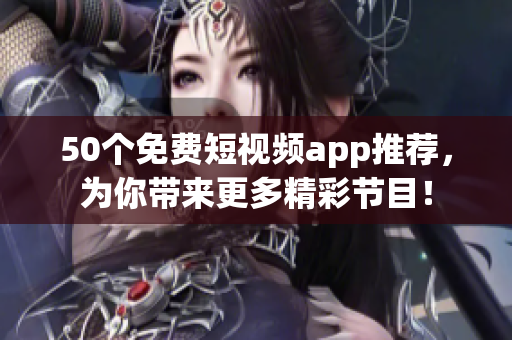 50个免费短视频app推荐，为你带来更多精彩节目！
