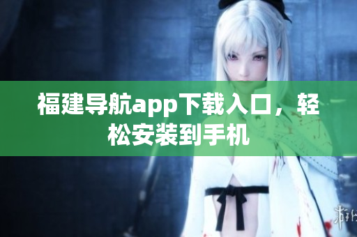 福建导航app下载入口，轻松安装到手机