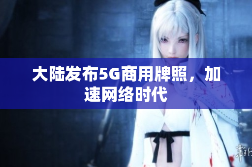 大陆发布5G商用牌照，加速网络时代