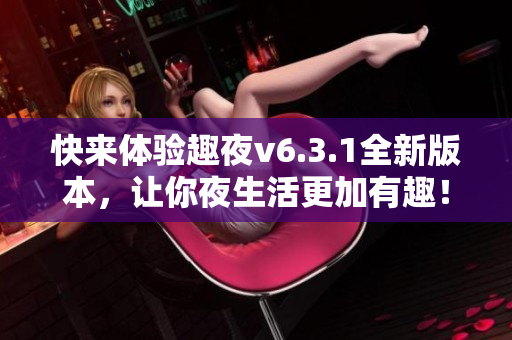 快来体验趣夜v6.3.1全新版本，让你夜生活更加有趣！