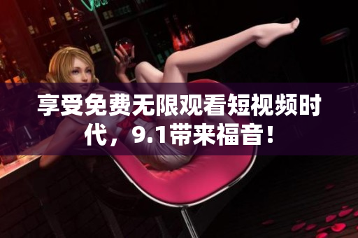 享受免费无限观看短视频时代，9.1带来福音！